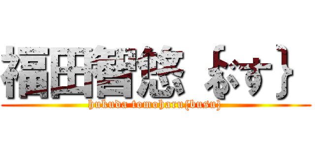 福田智悠｛ぶす｝ (hukuda tomoharu{busu})