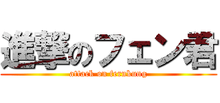 進撃のフェン君 (attack on fernkung)