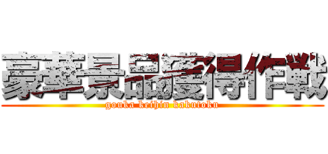 豪華景品獲得作戦 (gouka keihin kakutoku)
