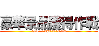 豪華景品獲得作戦 (gouka keihin kakutoku)