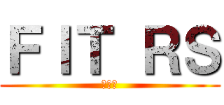 ＦＩＴ ＲＳ (あほー)