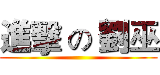 進擊 の 劉巫 ()