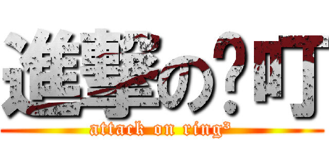 進撃の咚叮 (attack on ring³)