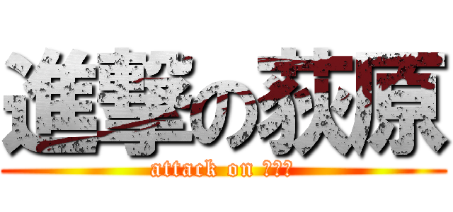 進撃の荻原 (attack on ？？？)