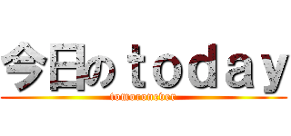 今日のｔｏｄａｙ (tomoronever)