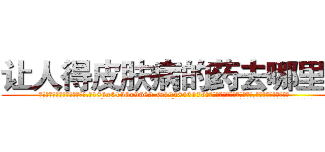 让人得皮肤病的药去哪里买 (让人得皮肤病的药去哪里买【电.话186x0156x9662-Q194843976林氏药业】我们做的是长期生意,靠的是老客户长期支持
参考消息网2月20日报道 韩媒称，“剩女多、离婚率高的城市，房价一定会上涨。”这是中国经济学家金岩石2016年12月参加在上海举行的房地产相关论坛时说的话。
)