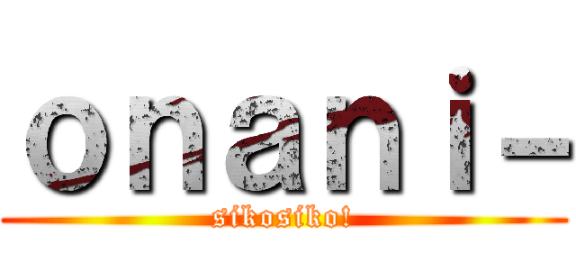 ｏｎａｎｉ－ (sikosiko!)
