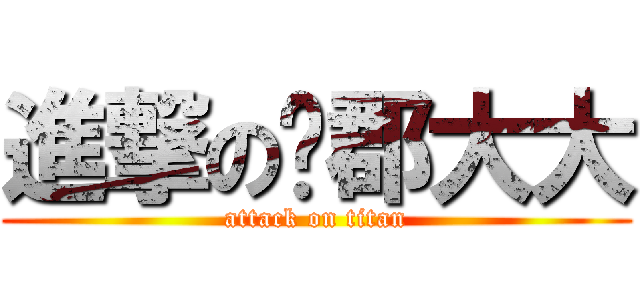 進撃の珅郡大大 (attack on titan)