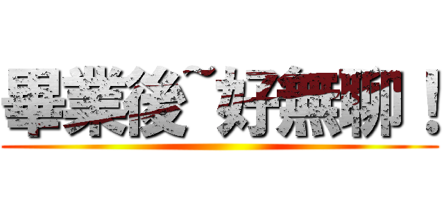 畢業後~好無聊！ ()