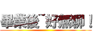 畢業後~好無聊！ ()