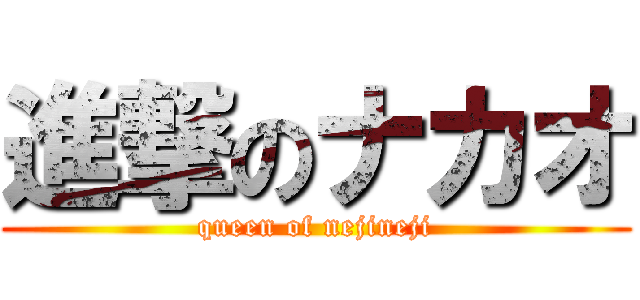 進撃のナカオ (queen of nejineji)