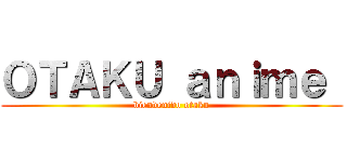 ＯＴＡＫＵ ａｎｉｍｅ  (bienvenido otaku)