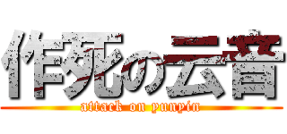 作死の云音 (attack on yunyin)