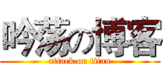 吟荡の博客 (attack on titan)