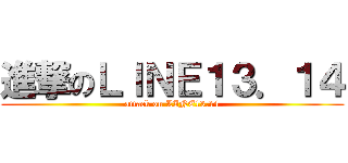 進撃のＬＩＮＥ１３．１４ (attack on LINE13.14)