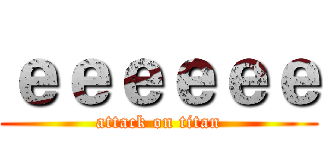 ｅｅｅｅｅｅ (attack on titan)
