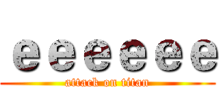 ｅｅｅｅｅｅ (attack on titan)