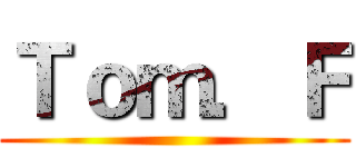 Ｔｏｍ．Ｆ ()