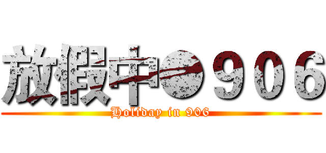 放假中●９０６ (Holiday in 906)