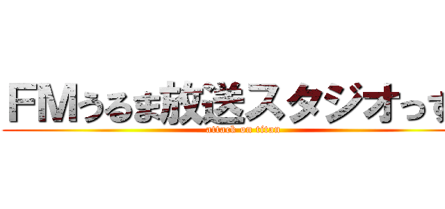 ＦＭうるま放送スタジオっす。 (attack on titan)