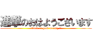 進撃のおはようございます (attack on good mornig !!)