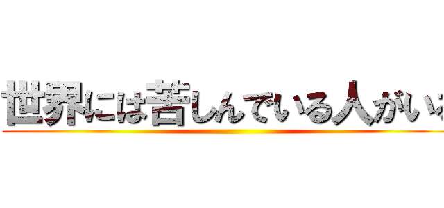 世界には苦しんでいる人がいる ()