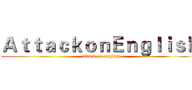 ＡｔｔａｃｋｏｎＥｎｇｌｉｓｈ  (attack on english)