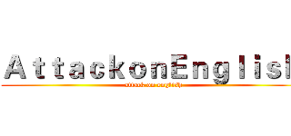 ＡｔｔａｃｋｏｎＥｎｇｌｉｓｈ  (attack on english)