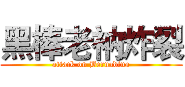 黑棒老衲炸裂 (attack on Bernadina)