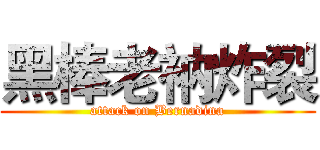 黑棒老衲炸裂 (attack on Bernadina)