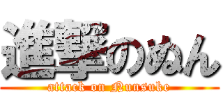 進撃のぬん (attack on Nunsuke)