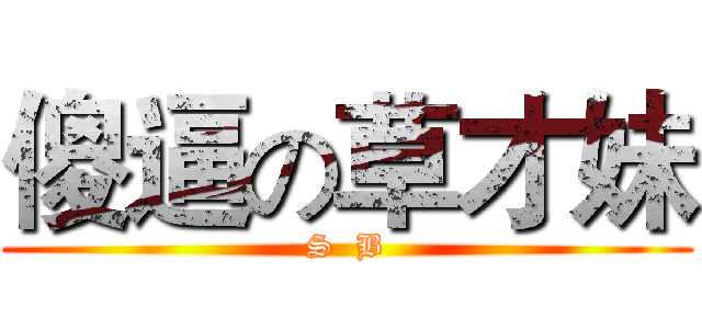 傻逼の草才妹 (S  B)