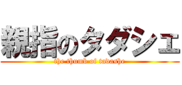 親指のタダシェ (the thumb of tadashe)