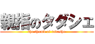 親指のタダシェ (the thumb of tadashe)