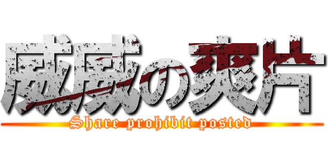 威威の爽片 (Share prohibit posted)