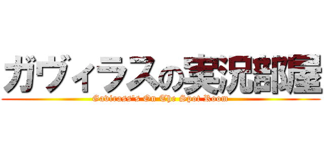 ガヴィラスの実況部屋 (Gavirass's On The Spot Room)