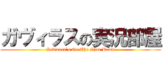 ガヴィラスの実況部屋 (Gavirass's On The Spot Room)