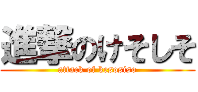 進撃のけそしそ (attack of kesosiso)