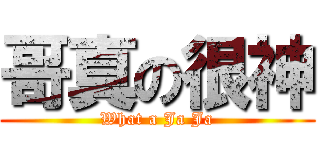 哥真の很神 (What a Ja Ja)