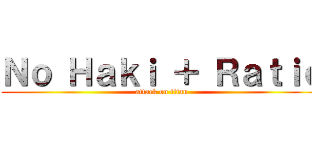 Ｎｏ Ｈａｋｉ ＋ Ｒａｔｉｏ (attack on titan)