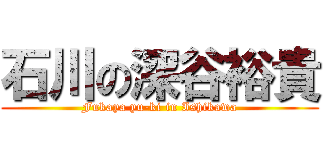 石川の深谷裕貴 (Fukaya yu-ki in Ishikawa)