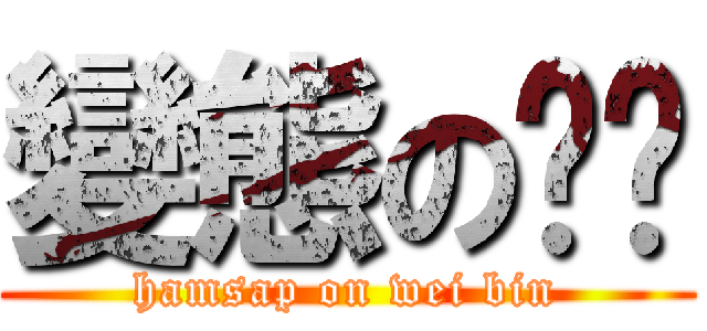 變態の伟宾 (hamsap on wei bin)