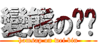 變態の伟宾 (hamsap on wei bin)