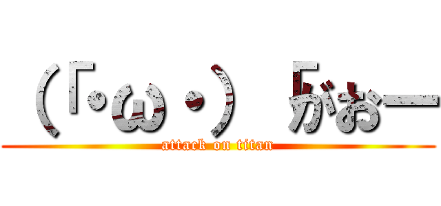 （「・ω・）「がおー (attack on titan)