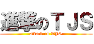 進撃のＴＪＳ (attack on TJS)