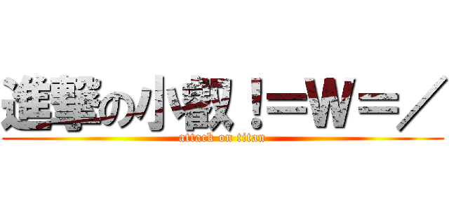進撃の小叡！＝Ｗ＝／ (attack on titan)