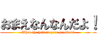 おまえなんなんだよ！ (What the hell is your problem?)