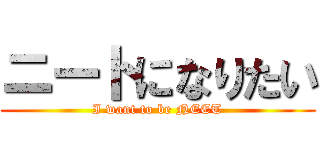 ニートになりたい (I want to be NEET)