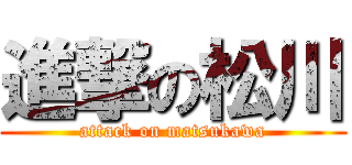 進撃の松川 (attack on matsukawa)