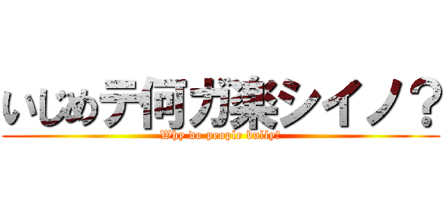 いじめテ何ガ楽シイノ？ (Why do people bully?)